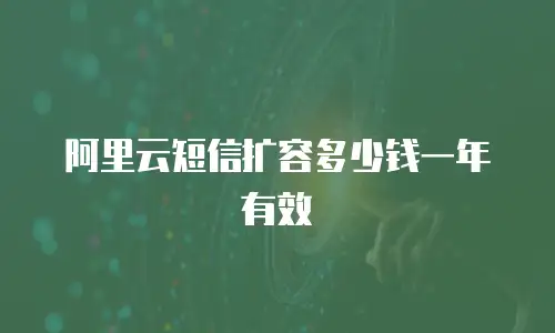 阿里云短信扩容多少钱一年有效