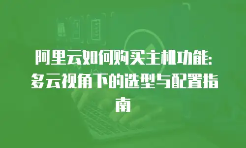 阿里云如何购买主机功能：多云视角下的选型与配置指南