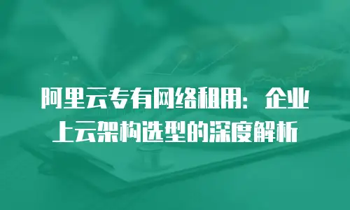 阿里云专有网络租用：企业上云架构选型的深度解析