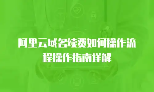 阿里云域名续费如何操作流程操作指南详解