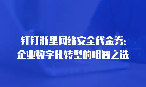 钉钉浙里网络安全代金券：企业数字化转型的明智之选