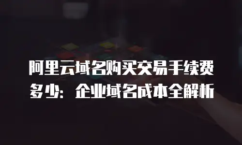 阿里云域名购买交易手续费多少：企业域名成本全解析