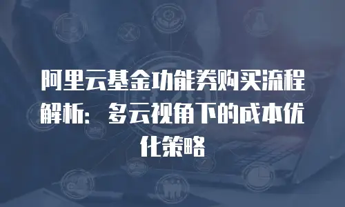 阿里云基金功能券购买流程解析：多云视角下的成本优化策略