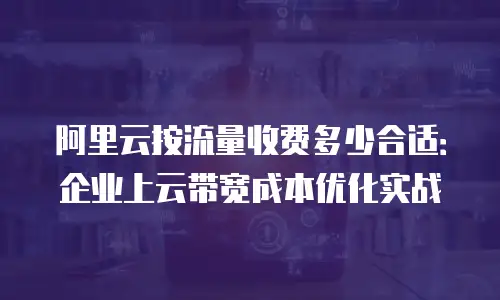 阿里云按流量收费多少合适：企业上云带宽成本优化实战