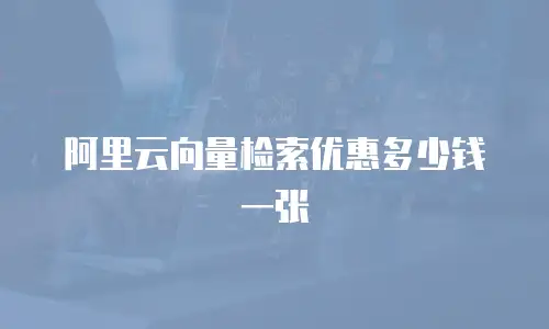 阿里云向量检索优惠多少钱一张