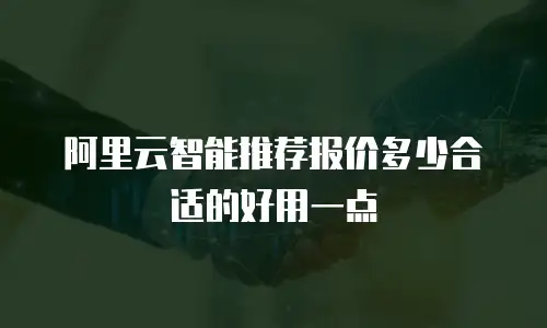 阿里云智能推荐报价多少合适的好用一点