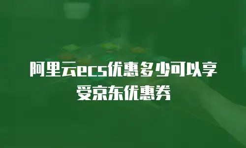 阿里云ecs优惠多少可以享受京东优惠券