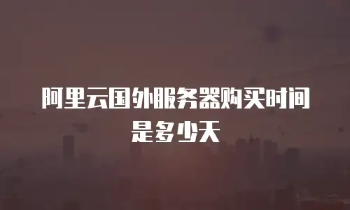 阿里云国外服务器购买时间是多少天