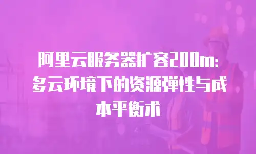 阿里云服务器扩容200m：多云环境下的资源弹性与成本平衡术