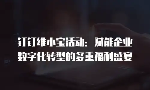 钉钉维小宝活动：赋能企业数字化转型的多重福利盛宴