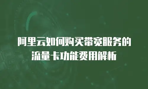 阿里云如何购买带宽服务的流量卡功能费用解析
