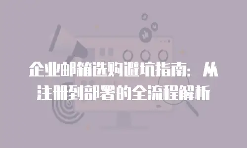 企业邮箱选购避坑指南：从注册到部署的全流程解析
