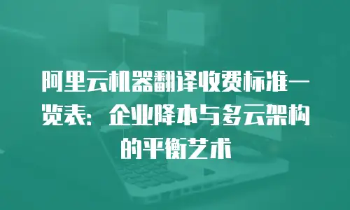 阿里云机器翻译收费标准一览表：企业降本与多云架构的平衡艺术