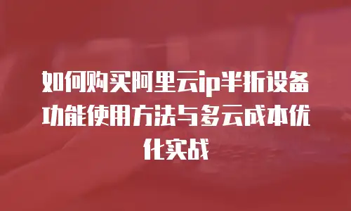 如何购买阿里云ip半折设备功能使用方法与多云成本优化实战