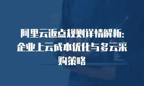 阿里云返点规则详情解析：企业上云成本优化与多云采购策略