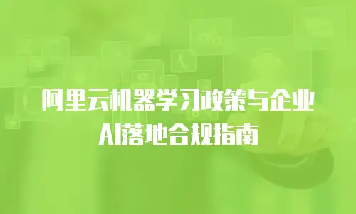 阿里云机器学习政策与企业AI落地合规指南