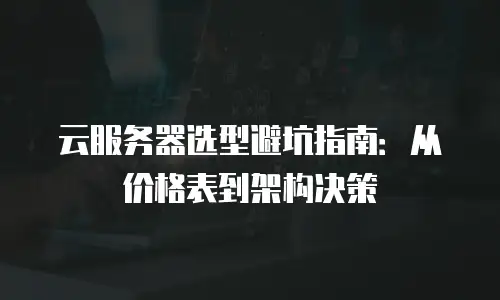 云服务器选型避坑指南：从价格表到架构决策