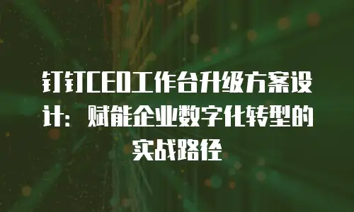 钉钉CEO工作台升级方案设计：赋能企业数字化转型的实战路径