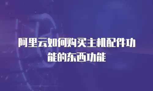阿里云如何购买主机配件功能的东西功能