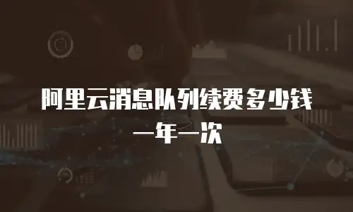 阿里云消息队列续费多少钱一年一次