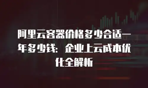 阿里云容器价格多少合适一年多少钱：企业上云成本优化全解析