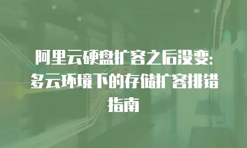 阿里云硬盘扩容之后没变：多云环境下的存储扩容排错指南
