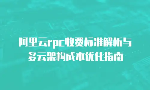 阿里云rpc收费标准解析与多云架构成本优化指南
