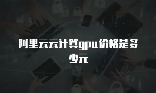 阿里云云计算gpu价格是多少元