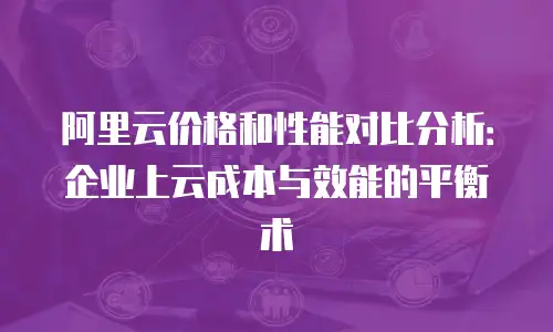 阿里云价格和性能对比分析：企业上云成本与效能的平衡术