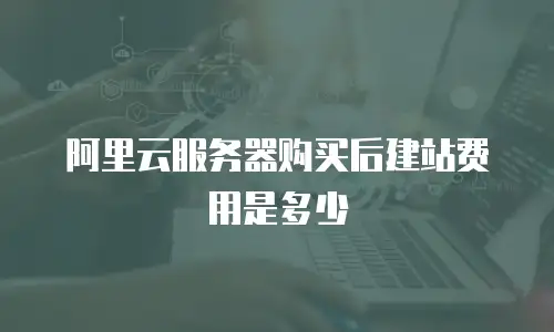 阿里云服务器购买后建站费用是多少