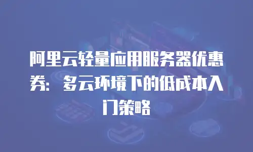 阿里云轻量应用服务器优惠券：多云环境下的低成本入门策略