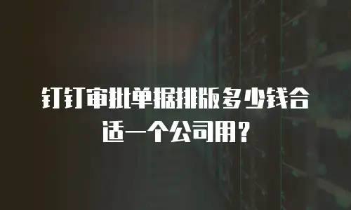 钉钉审批单据排版多少钱合适一个公司用？