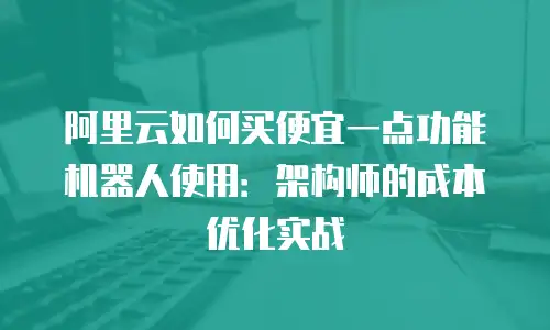 阿里云如何买便宜一点功能机器人使用：架构师的成本优化实战