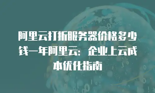 阿里云打折服务器价格多少钱一年阿里云：企业上云成本优化指南