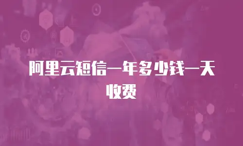 阿里云短信一年多少钱一天收费