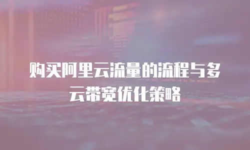 购买阿里云流量的流程与多云带宽优化策略