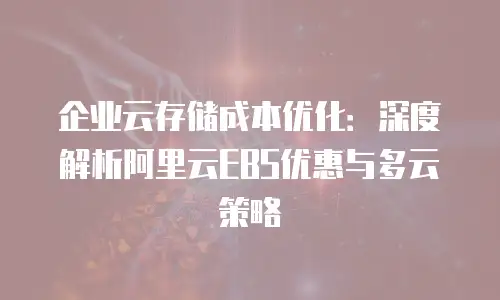企业云存储成本优化：深度解析阿里云EBS优惠与多云策略