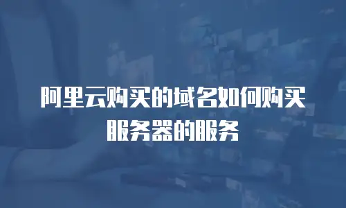 阿里云购买的域名如何购买服务器的服务