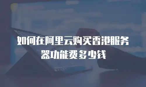 如何在阿里云购买香港服务器功能费多少钱