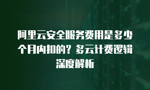 阿里云安全服务费用是多少个月内扣的？多云计费逻辑深度解析