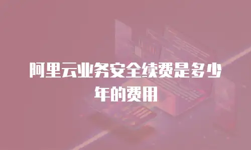 阿里云业务安全续费是多少年的费用