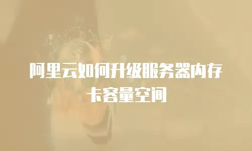 阿里云如何升级服务器内存卡容量空间