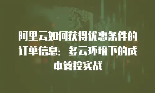 阿里云如何获得优惠条件的订单信息：多云环境下的成本管控实战
