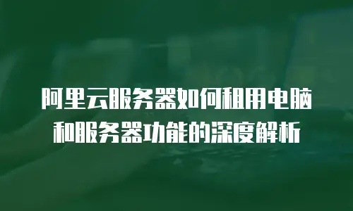 阿里云服务器如何租用电脑和服务器功能的深度解析