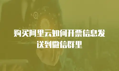 购买阿里云如何开票信息发送到微信群里