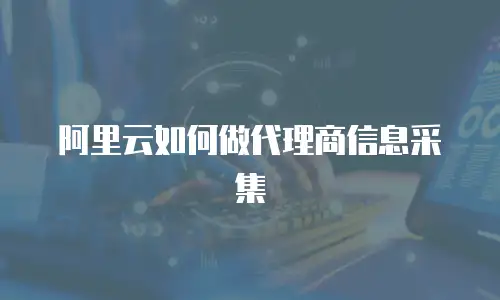 阿里云如何做代理商信息采集