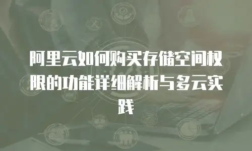 阿里云如何购买存储空间权限的功能详细解析与多云实践