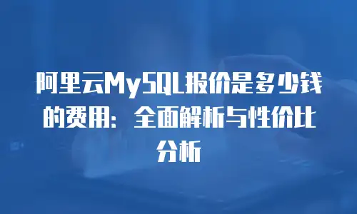 阿里云MySQL报价是多少钱的费用：全面解析与性价比分析