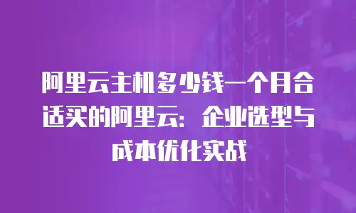 阿里云主机多少钱一个月合适买的阿里云：企业选型与成本优化实战