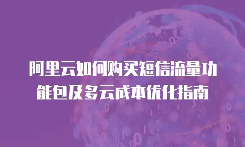 阿里云如何购买短信流量功能包及多云成本优化指南